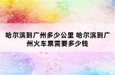 哈尔滨到广州多少公里 哈尔滨到广州火车票需要多少钱